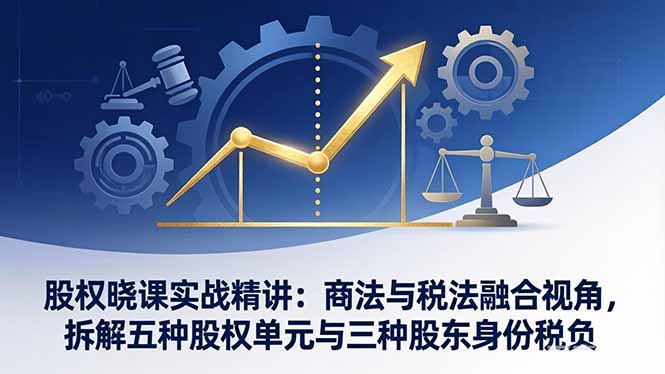 股权晓课实战精讲：商法与税法融合视角，拆解五种股权单元与三种股东身份税负网赚库-项目库-轻创网-中创网-福缘网-冒泡网-资源之家-魔方项目库网赚库