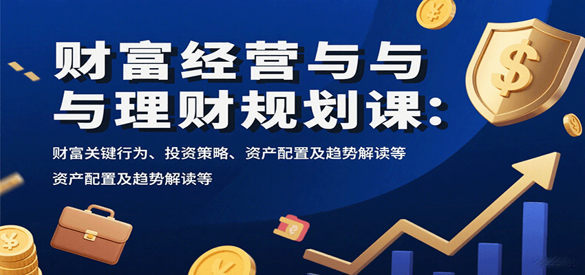 财富经营与理财规划课：财富关键行为、投资策略、资产配置及趋势解读等网赚库-项目库-轻创网-中创网-福缘网-冒泡网-资源之家-魔方项目库网赚库
