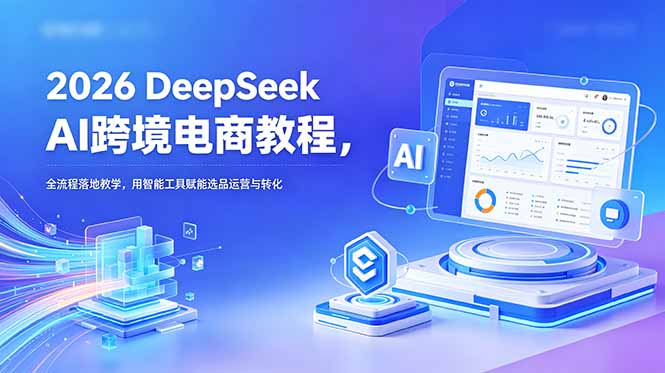 2026 DeepSeek AI跨境电商教程,全流程落地教学,用智能工具赋能选品运营与转化网赚库-项目库-轻创网-中创网-福缘网-冒泡网-资源之家-魔方项目库网赚库