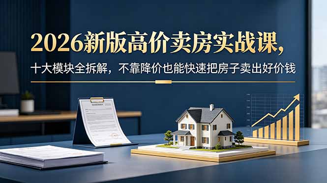 2026新版高价卖房实战课,十大模块全拆解,不靠降价也能快速把房子卖出好价钱网赚库-项目库-轻创网-中创网-福缘网-冒泡网-资源之家-魔方项目库网赚库