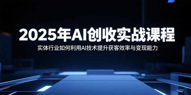 2025年AI创收实战课程：实体行业如何利用AI技术提升获客效率与变现能力网赚库-项目库-轻创网-中创网-福缘网-冒泡网-资源之家-魔方项目库网赚库