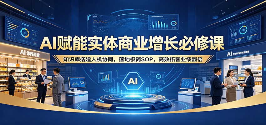 AI赋能实体商业增长必修课：知识库搭建人机协同，落地极简SOP，高效拓客业绩翻倍网赚库-项目库-轻创网-中创网-福缘网-冒泡网-资源之家-魔方项目库网赚库