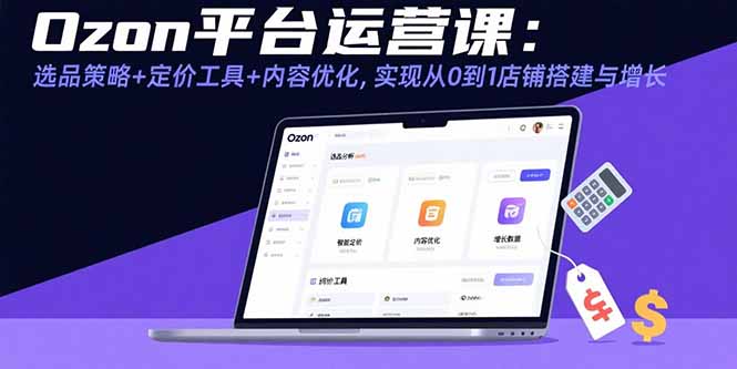 Ozon平台运营课：选品策略+定价工具+内容优化，实现从0到1店铺搭建与增长网赚库-项目库-轻创网-中创网-福缘网-冒泡网-资源之家-魔方项目库网赚库