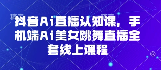 抖音Ai直播认知课，手机端Ai美女跳舞直播全套线上课程网赚库-项目库-轻创网-中创网-福缘网-冒泡网-资源之家-魔方项目库网赚库