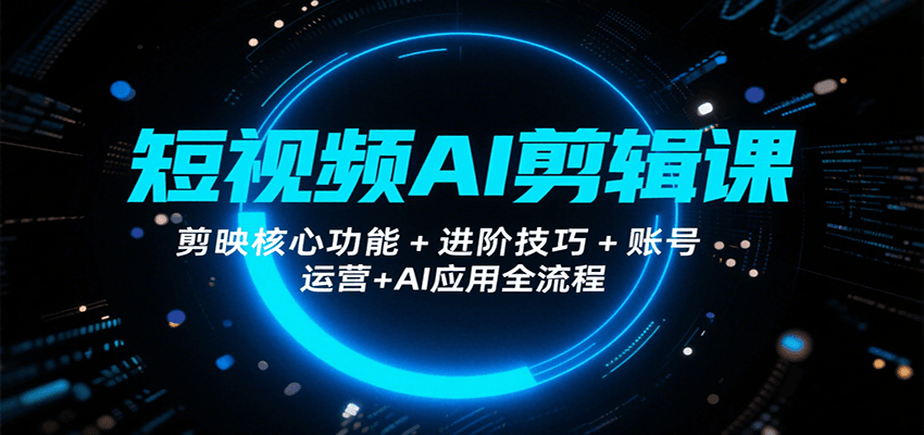 短视频AI剪辑课，剪映核心功能+进阶技巧+账号运营+AI应用全流程网赚库-项目库-轻创网-中创网-福缘网-冒泡网-资源之家-魔方项目库网赚库