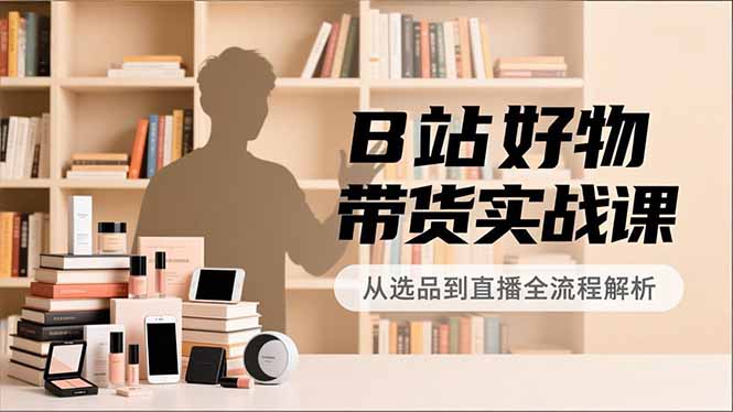 B站好物带货实战课，账号定位、选品拍摄、运营变现，全流程教学，实现UP主月入过万网赚库-项目库-轻创网-中创网-福缘网-冒泡网-资源之家-魔方项目库网赚库