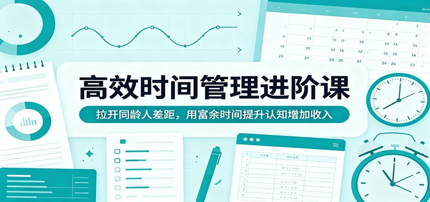 高效时间管理进阶课:拉开同龄人差距,用富余时间提升认知增加收入网赚库-项目库-轻创网-中创网-福缘网-冒泡网-资源之家-魔方项目库网赚库