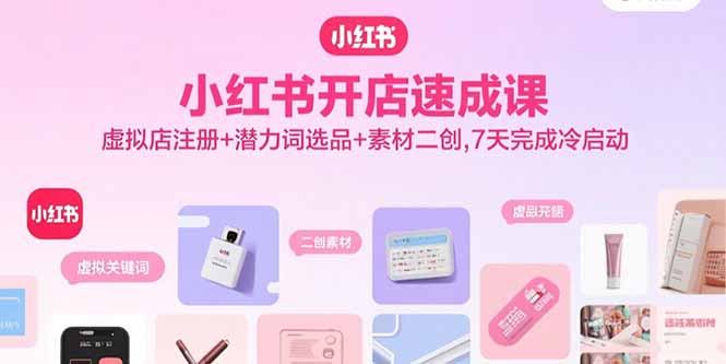 小红书开店速成课，虚拟店注册+潜力词选品+素材二创，7天完成冷启动网赚库-项目库-轻创网-中创网-福缘网-冒泡网-资源之家-魔方项目库网赚库