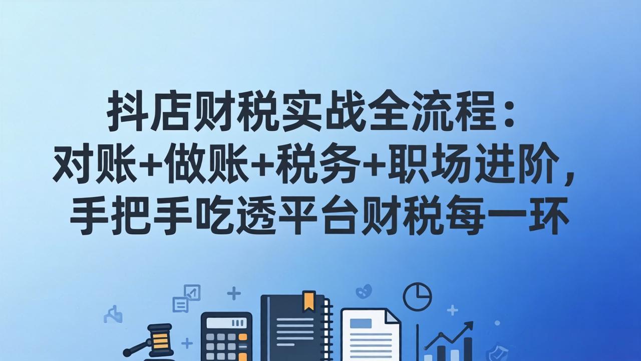 抖店财税实操全流程：对账+做账+税务+职场进阶，手把手吃透平台财税每一环网赚库-项目库-轻创网-中创网-福缘网-冒泡网-资源之家-魔方项目库网赚库