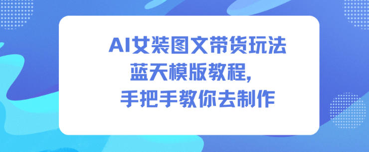 AI女装图文带货玩法蓝天模版教程，手把手教你去制作网赚库-项目库-轻创网-中创网-福缘网-冒泡网-资源之家-魔方项目库网赚库