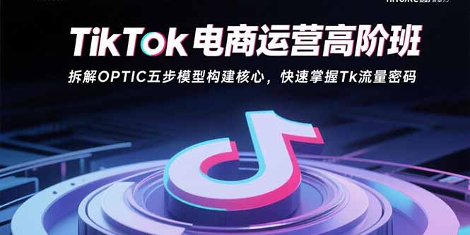 TikTok电商运营高阶班：拆解OPTIC五步模型构建核心，快速掌握Tk流量密码网赚库-项目库-轻创网-中创网-福缘网-冒泡网-资源之家-魔方项目库网赚库