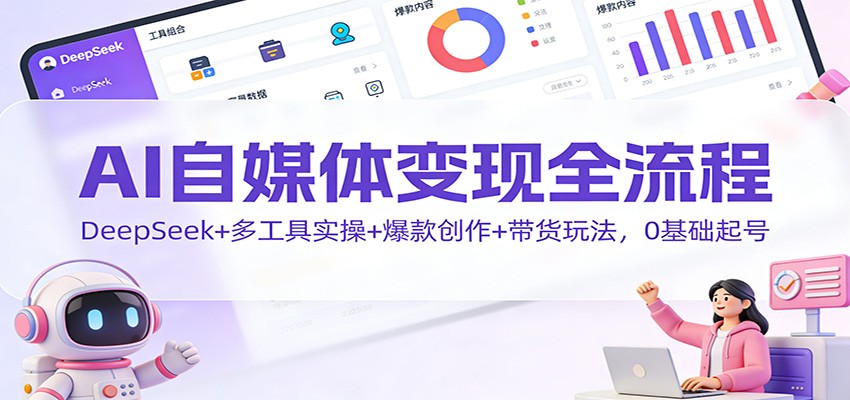AI自媒体变现全流程：DeepSeek+多工具实操+爆款创作+带货玩法，0基础起号网赚库-项目库-轻创网-中创网-福缘网-冒泡网-资源之家-魔方项目库网赚库