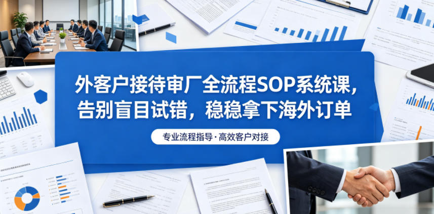 外客户接待审厂全流程SOP系统课,告别盲目试错,稳稳拿下海外订单网赚库-项目库-轻创网-中创网-福缘网-冒泡网-资源之家-魔方项目库网赚库