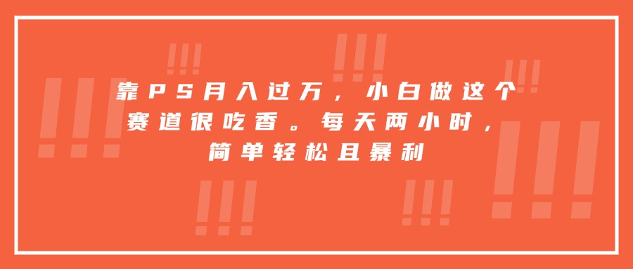 靠PS月入过万，小白做这个赛道很吃香。每天两小时，简单轻松且暴利网赚库-项目库-轻创网-中创网-福缘网-冒泡网-资源之家-魔方项目库网赚库