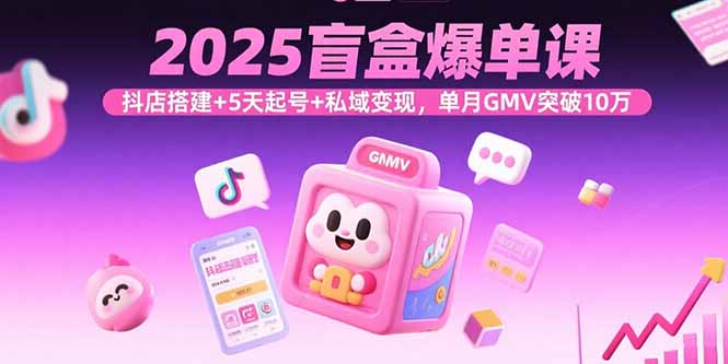 2025盲盒爆单课，抖店搭建+5天起号+私域变现，单月GMV突破10万网赚库-项目库-轻创网-中创网-福缘网-冒泡网-资源之家-魔方项目库网赚库