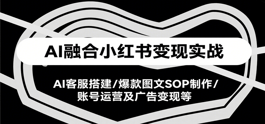 AI融合小红书变现实战课，AI客服搭建/爆款图文SOP制作/账号运营及广告变现等网赚库-项目库-轻创网-中创网-福缘网-冒泡网-资源之家-魔方项目库网赚库