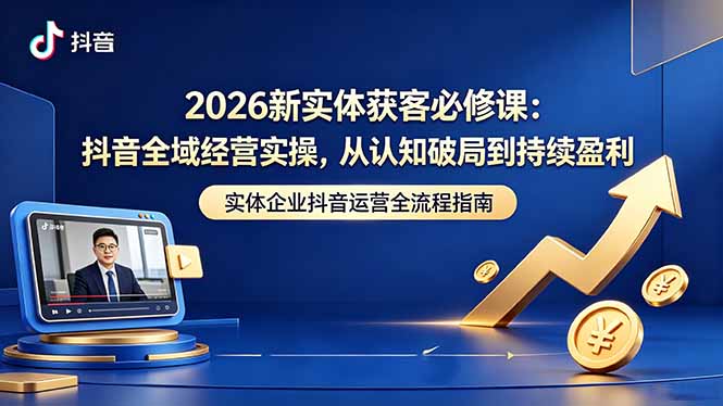 2026新实体获客必修课：抖音全域经营实操，从认知破局到持续盈利网赚库-项目库-轻创网-中创网-福缘网-冒泡网-资源之家-魔方项目库网赚库