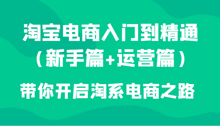 淘宝电商入门到精通（新手篇+运营篇）带你开启淘系电商之路网赚库-项目库-轻创网-中创网-福缘网-冒泡网-资源之家-魔方项目库网赚库