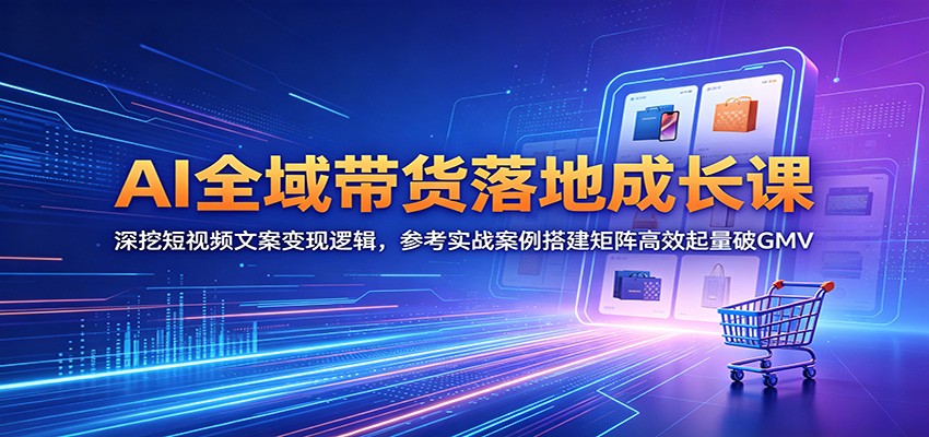 AI全域带货落地成长课:深挖短视频文案变现逻辑,参考实战案例搭建矩阵高效起量破GMV网赚库-项目库-轻创网-中创网-福缘网-冒泡网-资源之家-魔方项目库网赚库