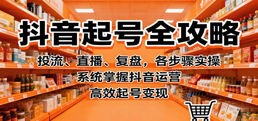 抖音起号全攻略，投流、直播、复盘，各步骤实操，系统掌握抖音运营，高效起号变现网赚库-项目库-轻创网-中创网-福缘网-冒泡网-资源之家-魔方项目库网赚库