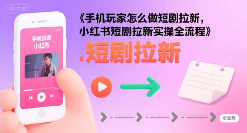 手机玩家怎么做短剧拉新，小红书短剧拉新实操全流程网赚库-项目库-轻创网-中创网-福缘网-冒泡网-资源之家-魔方项目库网赚库
