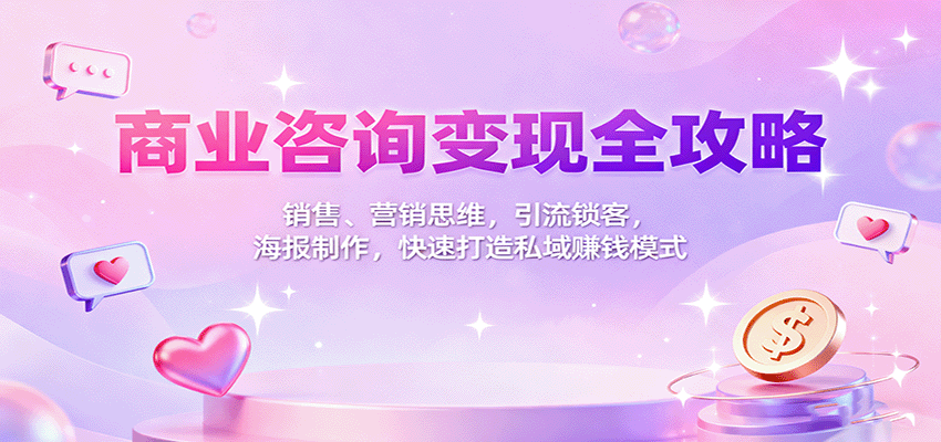 商业咨询变现全攻略：销售、营销思维，引流锁客，海报制作，快速打造私域赚钱模式网赚库-项目库-轻创网-中创网-福缘网-冒泡网-资源之家-魔方项目库网赚库