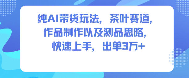 纯AI带货玩法，茶叶赛道，制作以及思路，快速上手，出单3W+网赚库-项目库-轻创网-中创网-福缘网-冒泡网-资源之家-魔方项目库网赚库