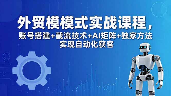 外贸新模式实战课程-更新5月,账号搭建+截流技术+AI矩阵+独家方法实现自动化获客网赚库-项目库-轻创网-中创网-福缘网-冒泡网-资源之家-魔方项目库网赚库