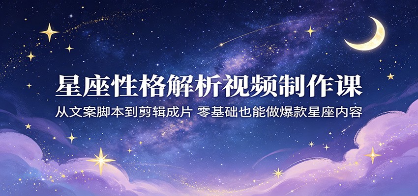 星座性格解析视频制作课：从文案脚本到剪辑成片，零基础也能做爆款星座内容网赚库-项目库-轻创网-中创网-福缘网-冒泡网-资源之家-魔方项目库网赚库