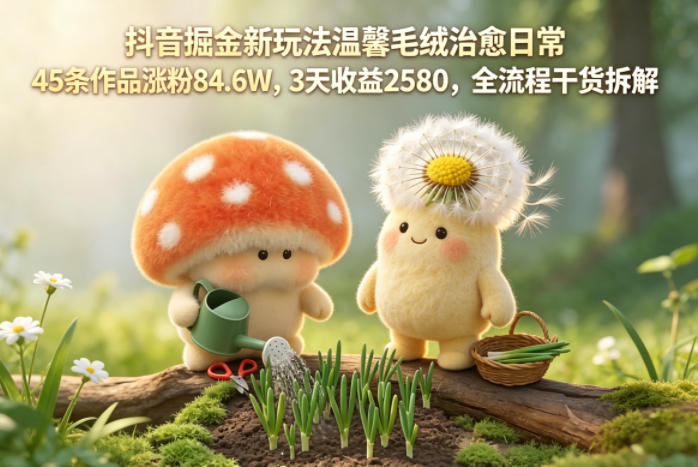 抖音掘金新玩法温馨毛绒治愈日常,45条作品涨粉84.6W,3天收益2580,全流程干货拆解网赚库-项目库-轻创网-中创网-福缘网-冒泡网-资源之家-魔方项目库网赚库