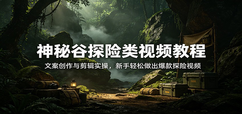 神秘谷探险类视频教程：文案创作与剪辑实操，新手轻松做出爆款探险视频网赚库-项目库-轻创网-中创网-福缘网-冒泡网-资源之家-魔方项目库网赚库