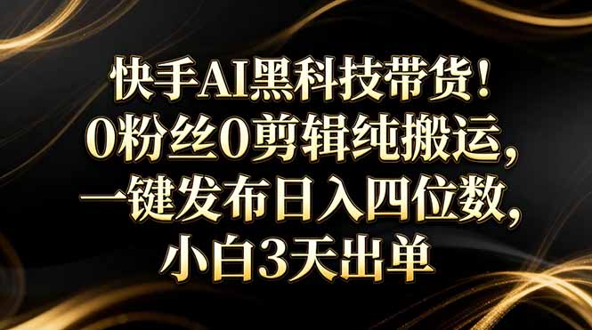 快手AI黑科技带货！0粉丝0剪辑纯搬运，一键发布日入四位数，小白3天出单网赚库-项目库-轻创网-中创网-福缘网-冒泡网-资源之家-魔方项目库网赚库