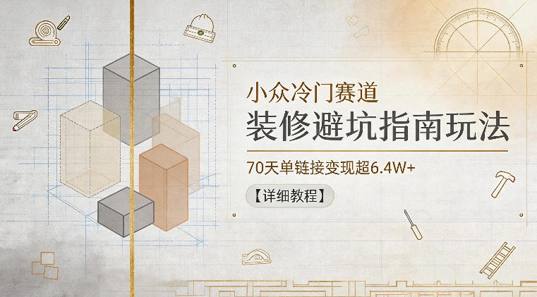 小众冷门赛道,装修避坑指南玩法,70天单链接变现超6.4W+【详细教程】网赚库-项目库-轻创网-中创网-福缘网-冒泡网-资源之家-魔方项目库网赚库