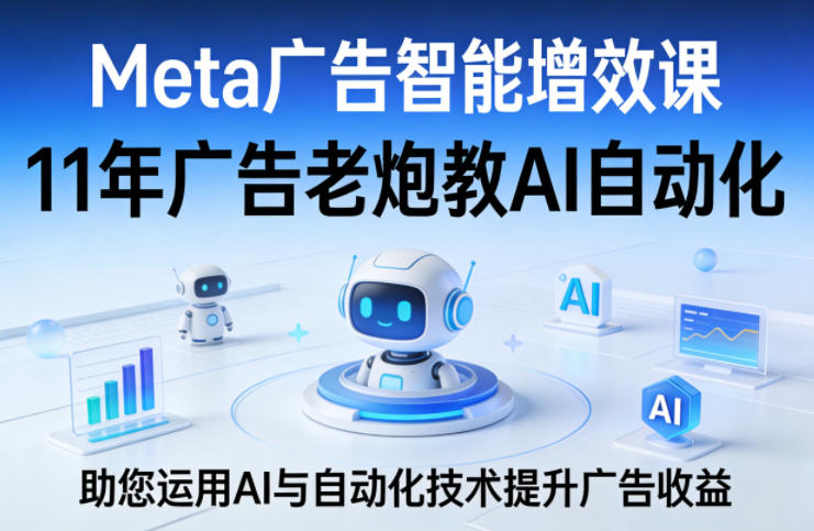 Meta广告智能增效课，11年广告老炮教AI自动化，助您运用AI与自动化技术提升广告收益网赚库-项目库-轻创网-中创网-福缘网-冒泡网-资源之家-魔方项目库网赚库