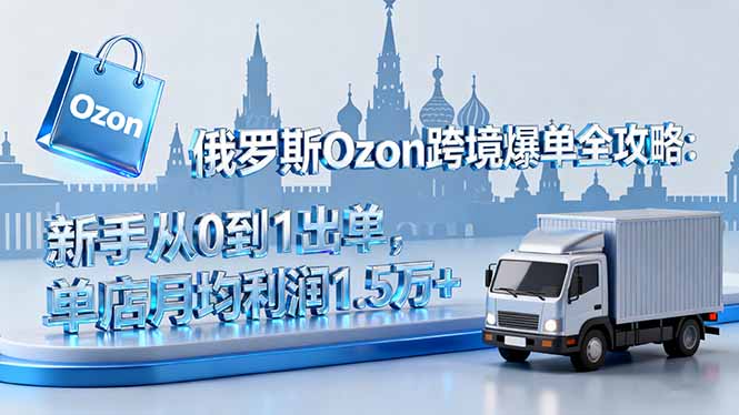 俄罗斯Ozon跨境爆单全攻略：新手从0到1出单，单店月均利润1.5万+网赚库-项目库-轻创网-中创网-福缘网-冒泡网-资源之家-魔方项目库网赚库