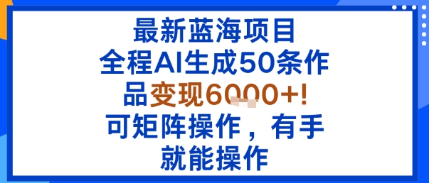 最新蓝海项目：全程AI生成50条作品变现6k+，可矩阵操作，有手就能操作网赚库-项目库-轻创网-中创网-福缘网-冒泡网-资源之家-魔方项目库网赚库