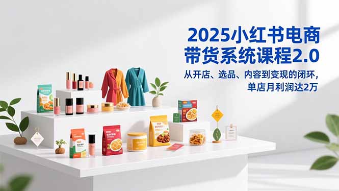 2025小红书电商带货系统课程2.0，从开店、选品、内容到变现的闭环，单店月利润达2万网赚库-项目库-轻创网-中创网-福缘网-冒泡网-资源之家-魔方项目库网赚库