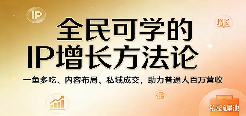 全民可学的IP增长方法论：一鱼多吃、内容布局、私域成交，助力普通人百万营收网赚库-项目库-轻创网-中创网-福缘网-冒泡网-资源之家-魔方项目库网赚库