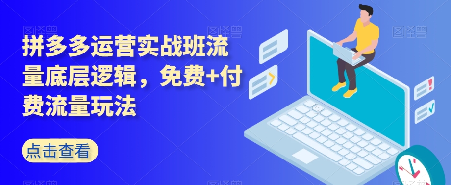 拼多多运营实战班流量底层逻辑，免费+付费流量玩法网赚库-项目库-轻创网-中创网-福缘网-冒泡网-资源之家-魔方项目库网赚库