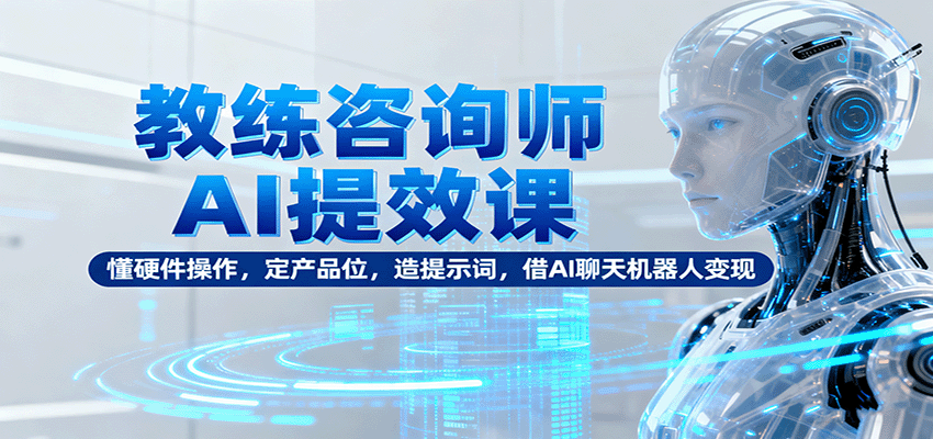 教练咨询师AI提效课：懂硬件操作，定产品位，造提示词，借AI聊天机器人变现网赚库-项目库-轻创网-中创网-福缘网-冒泡网-资源之家-魔方项目库网赚库