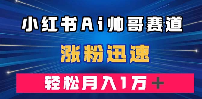 （7800期）小红书AI帅哥赛道 ，涨粉迅速，轻松月入万元（附软件）网赚库-项目库-轻创网-中创网-福缘网-冒泡网-资源之家-魔方项目库网赚库