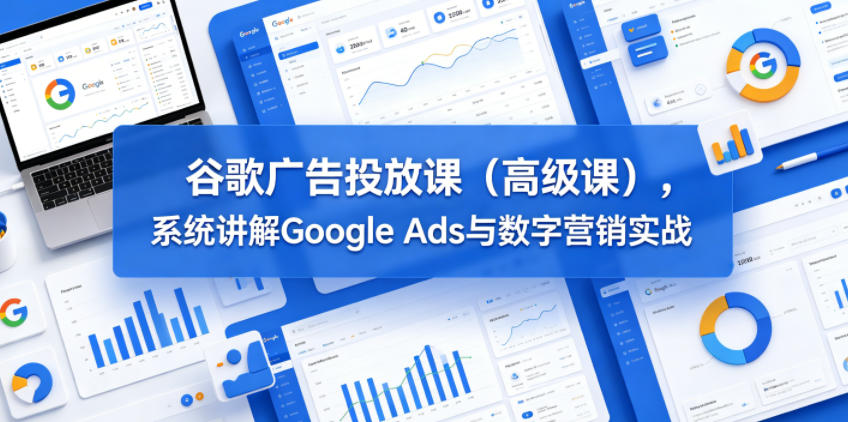 谷歌广告投放课(高级课),系统讲解Google Ads与数字营销实战网赚库-项目库-轻创网-中创网-福缘网-冒泡网-资源之家-魔方项目库网赚库