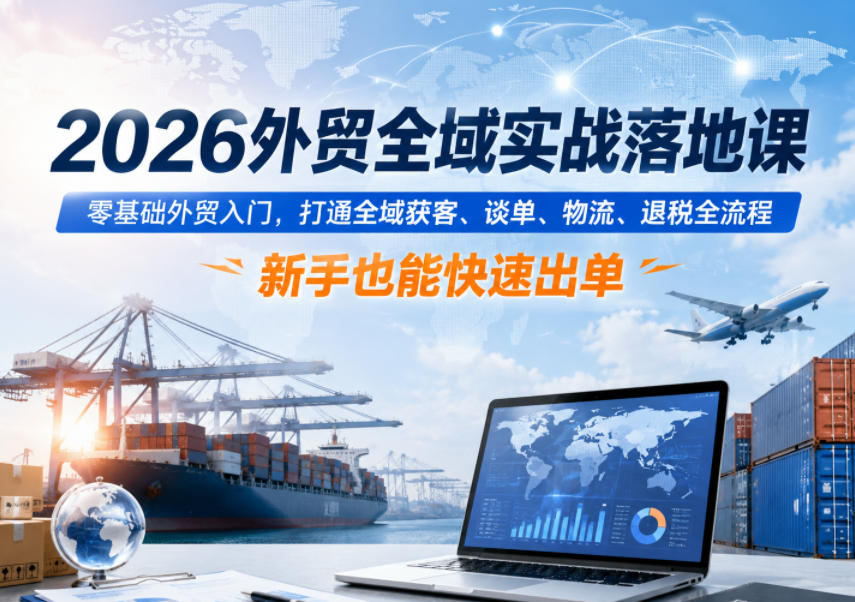 2026外贸全域实战落地课，零基础外贸入门，打通全域获客、谈单、物流、退税全流程，新手也能快速出单网赚库-项目库-轻创网-中创网-福缘网-冒泡网-资源之家-魔方项目库网赚库
