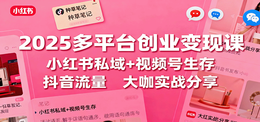 2025多平台创业变现课：小红书私域+视频号生存+抖音流量，大咖实战分享网赚库-项目库-轻创网-中创网-福缘网-冒泡网-资源之家-魔方项目库网赚库