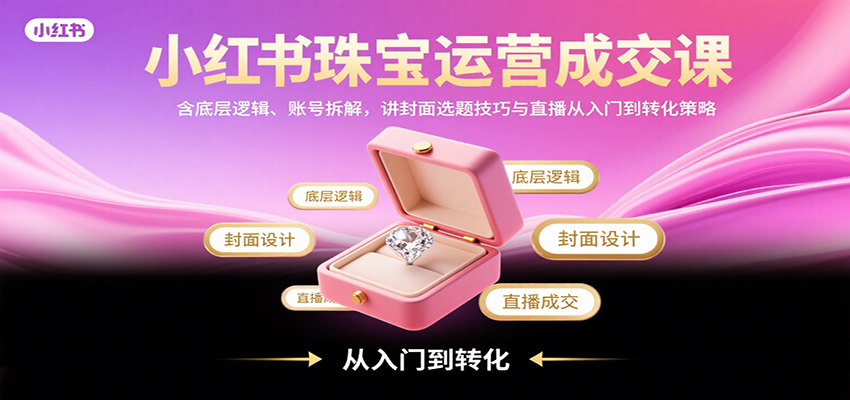 小红书珠宝运营成交课：含底层逻辑、账号拆解，讲封面选题技巧与直播从入门到转化策略网赚库-项目库-轻创网-中创网-福缘网-冒泡网-资源之家-魔方项目库网赚库