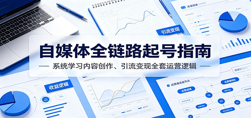 自媒体全链路起号指南:系统学习内容创作、引流变现全套运营逻辑网赚库-项目库-轻创网-中创网-福缘网-冒泡网-资源之家-魔方项目库网赚库