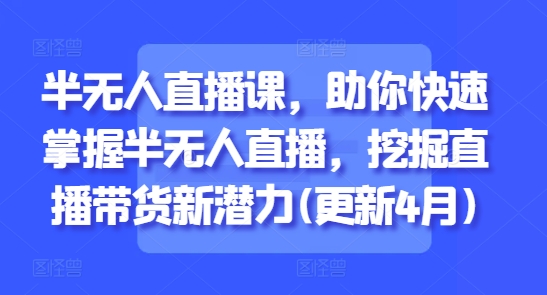 半无人直播课，助你快速掌握半无人直播，挖掘直播带货新潜力(更新8月)网赚库-项目库-轻创网-中创网-福缘网-冒泡网-资源之家-魔方项目库网赚库