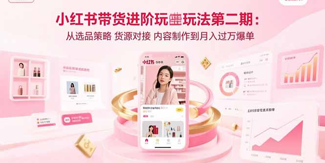 小红书带货进阶玩法第二期：从选品策略 货源对接 内容制作到月入过万爆单网赚库-项目库-轻创网-中创网-福缘网-冒泡网-资源之家-魔方项目库网赚库