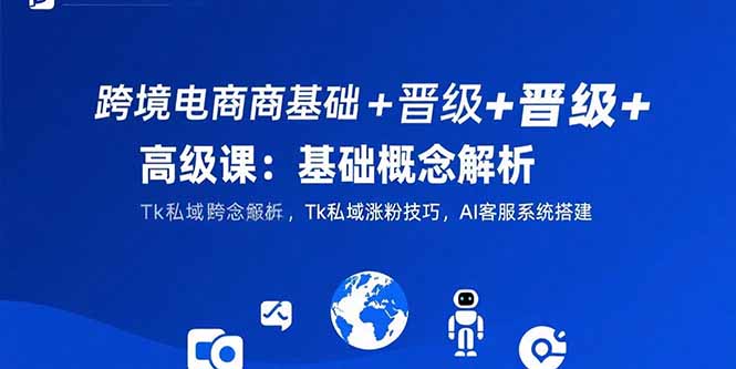 跨境电商基础+晋级+高级课：基础概念解析,Tk私域涨粉技巧,AI客服系统搭建网赚库-项目库-轻创网-中创网-福缘网-冒泡网-资源之家-魔方项目库网赚库