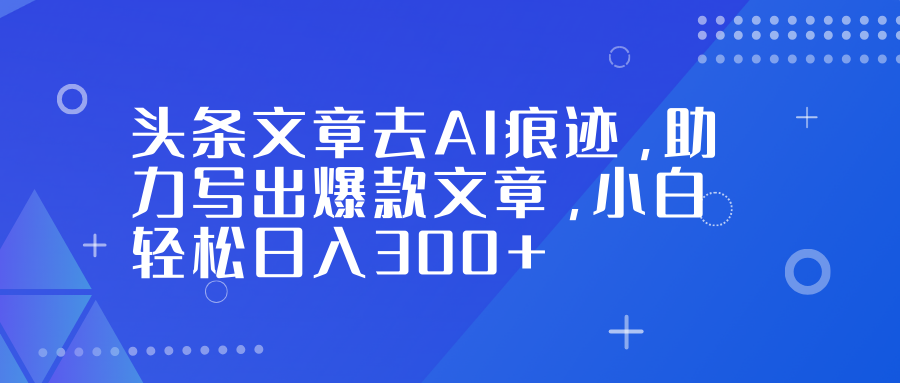 头条文章去AI痕迹，助力写出爆款文章，小白轻松日入300+网赚库-项目库-轻创网-中创网-福缘网-冒泡网-资源之家-魔方项目库网赚库